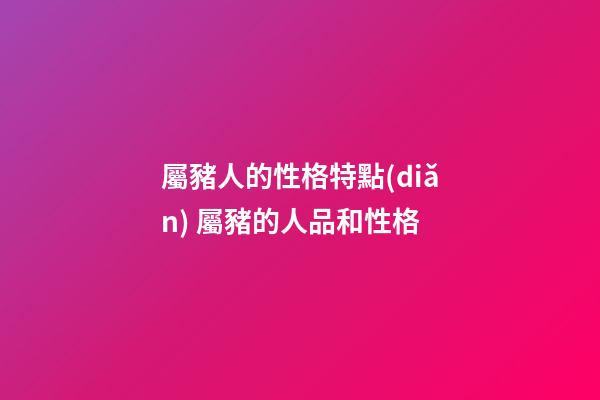 屬豬人的性格特點(diǎn) 屬豬的人品和性格-第1張-觀點(diǎn)-玄機(jī)派